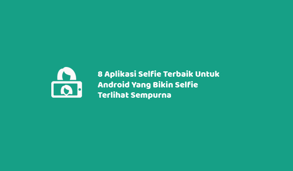 8 Aplikasi Selfie Terbaik Untuk Android Yang Bikin Selfie Terlihat Sempurna